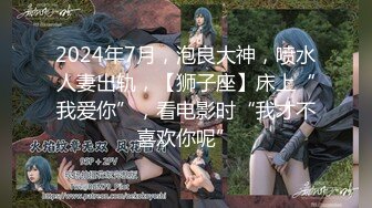 2024年7月，泡良大神，喷水人妻出轨，【狮子座】床上“我爱你”，看电影时“我才不喜欢你呢”