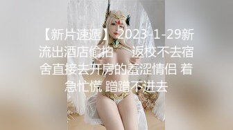 【新片速遞】 2023-1-29新流出酒店偷拍❤️返校不去宿舍直接去开房的羞涩情侣 着急忙慌 蹭蹭不进去