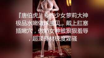 『唐伯虎』专约少女萝莉大神极品水嫩做球宝贝，戴上肛塞插嫩穴，傲娇女神被狠狠羞辱，超顶身材极度淫骚