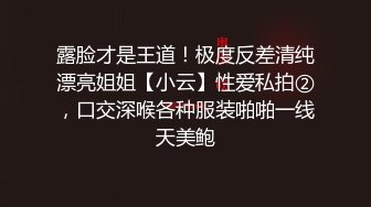 露脸才是王道！极度反差清纯漂亮姐姐【小云】性爱私拍②，口交深喉各种服装啪啪一线天美鲍