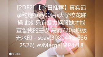 [2DF2] 【今日推荐】真实记录约炮极品00后s大学校花啪操 此刻只有暴力操服她才能宣誓我的主权 高清720p原版无水印 - soav(3080440-6362526)_evMerge[MP4/18