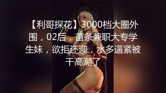 【利哥探花】3000档大圈外围，02后，苗条兼职大专学生妹，欲拒还迎，水多逼紧被干高潮了