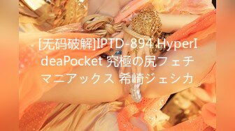 [无码破解]IPTD-894 HyperIdeaPocket 究極の尻フェチマニアックス 希崎ジェシカ