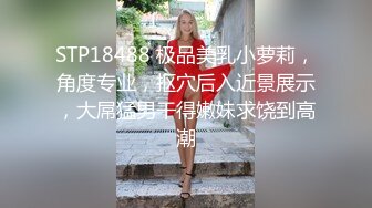 STP18488 极品美乳小萝莉，角度专业，抠穴后入近景展示，大屌猛男干得嫩妹求饶到高潮