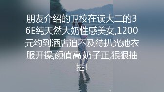 朋友介绍的卫校在读大二的36E纯天然大奶性感美女,1200元约到酒店迫不及待扒光她衣服开操,颜值高,奶子正,狠狠抽插!