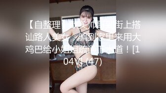 【自整理】欧美帅哥到街上搭讪路人美女，骗到家里来用大鸡巴给小姐姐疏通下水道！[104V] (47)