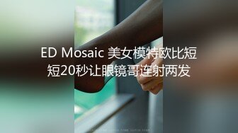 ED Mosaic 美女模特欧比短短20秒让眼镜哥连射两发