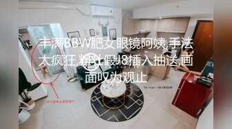 丰满BBW肥女眼镜阿姨,手法太疯狂,粗壮假J8插入抽送,画面叹为观止