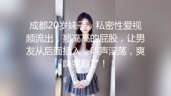 成都20岁妹子，私密性爱视频流出，翘高高的屁股，让男友从后面插入，叫声淫荡，爽嗨爽翻了！