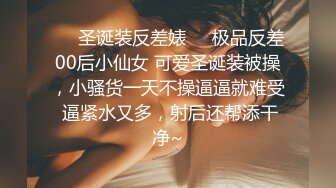 ❤️圣诞装反差婊❤️极品反差00后小仙女 可爱圣诞装被操，小骚货一天不操逼逼就难受 逼紧水又多，射后还帮添干净~