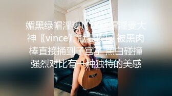 媚黑绿帽淫妻NTR绿帽淫妻大神〖vince〗献妻挨操 被黑肉棒直接捅到子宫了 黑白碰撞强烈对比有一种独特的美感