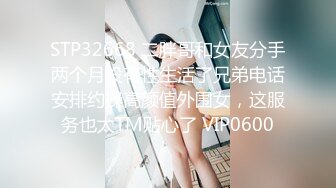 STP32668 二胖哥和女友分手两个月没有性生活了兄弟电话安排约操高颜值外围女，这服务也太TM贴心了 VIP0600