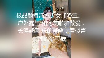 极品颜值清纯少女『洛宝』✅户外露出 和炮友啪啪做爱，长得越乖 玩的越嗨，看似青纯的小可爱