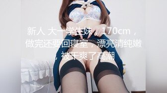 新人 大一学生妹，170cm，做完还要回寝室，漂亮清纯嫩，被干爽了高潮