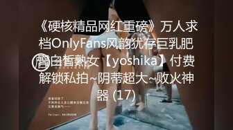 《硬核精品网红重磅》万人求档OnlyFans风韵犹存巨乳肥臀白皙熟女【yoshika】付费解锁私拍~阴蒂超大~败火神器 (17)