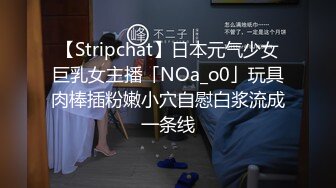 【Stripchat】日本元气少女巨乳女主播「NOa_o0」玩具肉棒插粉嫩小穴自慰白浆流成一条线