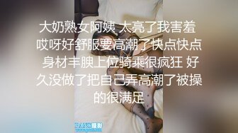 大奶熟女阿姨 太亮了我害羞 哎呀好舒服要高潮了快点快点 身材丰腴上位骑乘很疯狂 好久没做了把自己弄高潮了被操的很满足