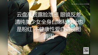 云盘高质露脸泄密 眼镜反差清纯美少女全身白嫩私密处也是粉红 不健康性爱自拍视图流出