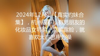 2024年12月，【真实约妹合集】，杭州银泰，有男朋友的化妆品女导购，完美露脸，就喜欢大鸡巴用力操