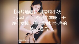 【新片速遞】  胖嘟嘟小妖❤️- yoshi-❤️ 圣诞小麋鹿，干净仙女棒，撸一发射出纯净的液体 喝吗 