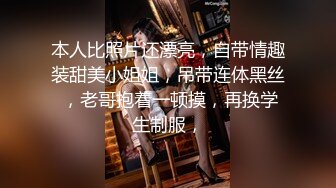 本人比照片还漂亮，自带情趣装甜美小姐姐，吊带连体黑丝 ，老哥抱着一顿摸，再换学生制服，