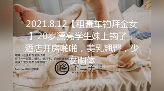 2021.8.12【租豪车钓拜金女】20岁漂亮学生妹上钩了，酒店开房啪啪，美乳翘臀，少女胴体