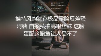 推特风韵犹存极品露脸反差骚阿姨 自摸私拍高跟丝袜 这脸蛋配这鲍鱼让人受不了