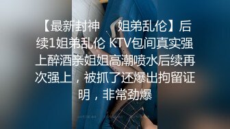 【最新封神❤️姐弟乱伦】后续1姐弟乱伦 KTV包间真实强上醉酒亲姐姐高潮喷水后续再次强上，被抓了还爆出拘留证明，非常劲爆