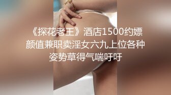 《探花老王》酒店1500约嫖颜值兼职卖淫女六九上位各种姿势草得气喘吁吁