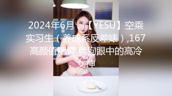 2024年6月，【YESU】空乘实习生（养成系反差婊）,167高颜值肥臀,舔狗眼中的高冷女神