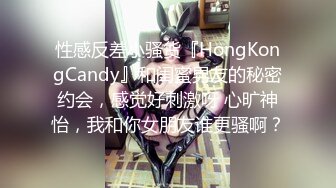 性感反差小骚货『HongKongCandy』和闺蜜男友的秘密约会，感觉好刺激呀 心旷神怡，我和你女朋友谁更骚啊？