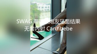 SWAG 蒂蒂跟炮友见面结果无套内射 Cardibebe