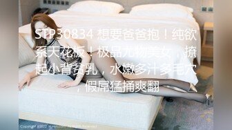 STP30834 想要爸爸抱！纯欲系天花板！极品尤物美女，撩起小背贫乳，水嫩多汁多毛穴，假屌猛捅爽翻