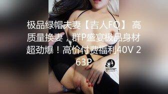 极品绿帽夫妻【吉人FQ】 高质量换妻，群P盛宴极品身材超劲爆！高价付费福利40V 263P