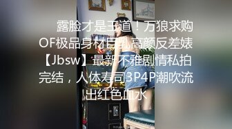 ❤️露脸才是王道！万狼求购OF极品身材巨乳高颜反差婊【Jbsw】最新不雅剧情私拍完结，人体寿司3P4P潮吹流出红色血水