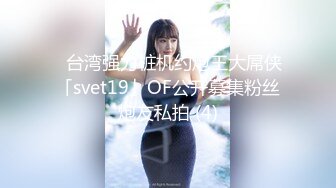 ✨台湾强力桩机约炮王大屌侠「svet19」OF公开募集粉丝炮友私拍 (4)