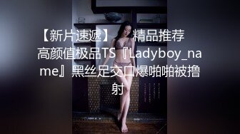 【新片速遞】❤️精品推荐❤️高颜值极品TS『Ladyboy_name』黑丝足交口爆啪啪被撸射 