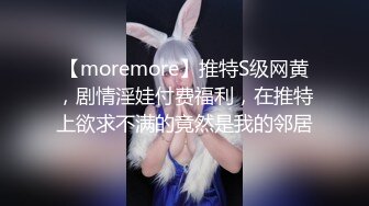 【moremore】推特S级网黄，剧情淫娃付费福利，在推特上欲求不满的竟然是我的邻居