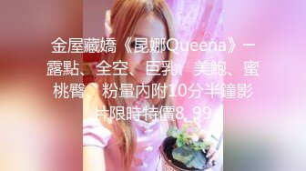 金屋藏嬌《昆娜Queena》─露點、全空、巨乳、美鮑、蜜桃臀、粉暈內附10分半鐘影片限時特價8_99