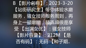 B 【影片名称】：2023-3-20【站街研究生】带你体验水磨服务，骚女技师服务周到，再身上一顿磨蹭，舔弄JB很是享受 【出演女优】：骚女技师 【影片容量】：212M 【是否有码】：无码 【种子期..