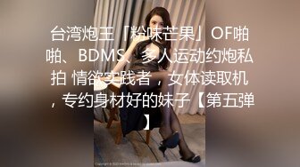 台湾炮王「粉味芒果」OF啪啪、BDMS、多人运动约炮私拍 情欲实践者，女体读取机，专约身材好的妹子【第五弹】