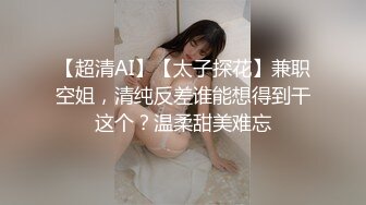 【超清AI】【太子探花】兼职空姐，清纯反差谁能想得到干这个？温柔甜美难忘