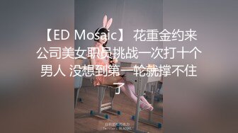 【ED Mosaic】 花重金约来公司美女职员挑战一次打十个男人 没想到第一轮就撑不住了