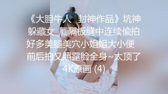 《大胆牛人✅封神作品》坑神躲藏女_厕隔板缝中连续偸拍好多美腿美穴小姐姐大小便✅前后拍又照露脸全身~太顶了4K原画 (4)