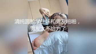 清纯圆脸学生妹和男友啪啪，男友太不给力了