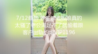 7/12最新 养生馆老板娘真的太骚了老公满足不了就偷着跟客户出轨约炮VIP1196