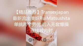 【精品推荐】Transexjapan最新流出美妖RuiMatsushita单挑两个男优 后入无套爆操连续被内射