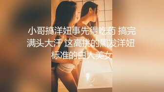 小哥搞洋妞事先得吃药 搞完满头大汗 这高挑的黑发洋妞 标准的白人美女