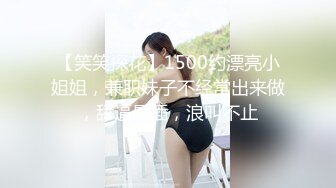 【笑笑探花】1500约漂亮小姐姐，兼职妹子不经常出来做，舔逼暴插，浪叫不止