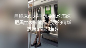 自称原创大神 想要乱伦表妹 把黑丝表妹骗醉 把我的精华抹遍了她的全身